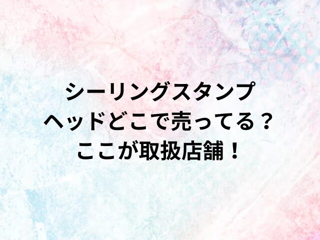 シーリングスタンプのヘッドどこで売ってる？ここが取扱店舗！