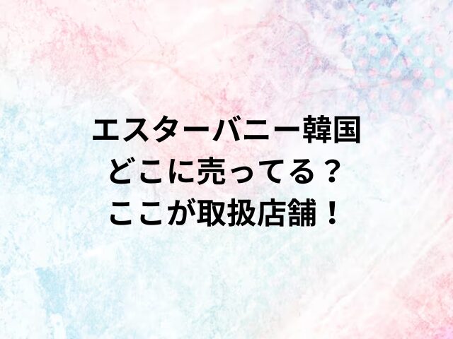 エスターバニー韓国どこに売ってる？ここが取扱店舗！
