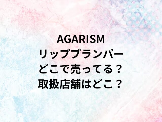 AGARISMリッププランパーどこで売ってる？取扱店舗はどこ？