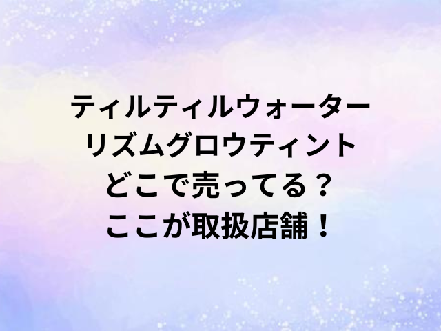 ティルティルウォーターリズムグロウティントどこで売ってる？ここが取扱店舗！