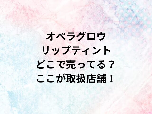 オペラグロウリップティントどこで売ってる？ここが取扱店舗！