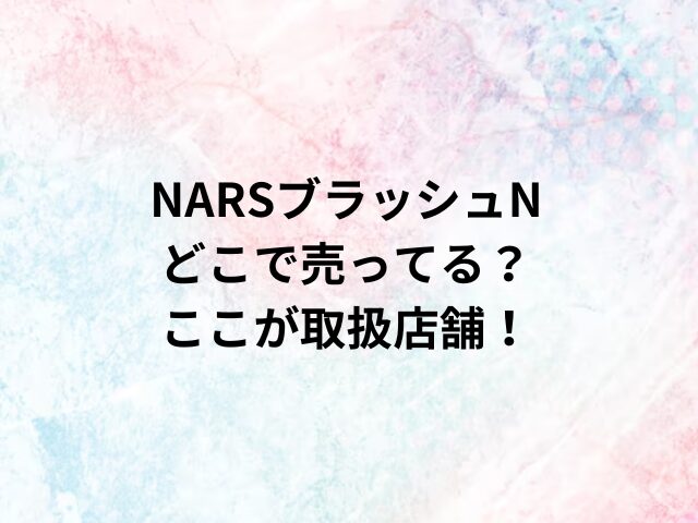 NARSブラッシュ Nどこで売ってる？ここが取扱店舗！