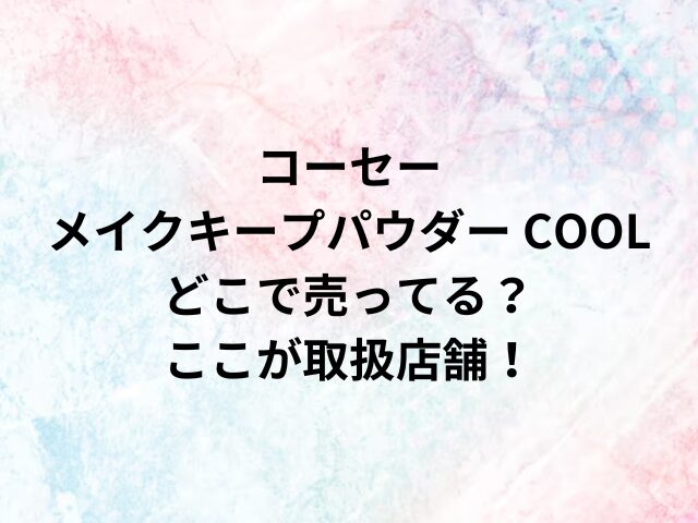 コーセーメイク キープパウダー COOLどこで売ってる？ここが取扱店舗！