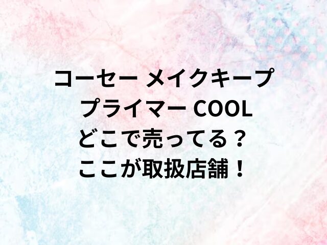 コーセーメイク キープ プライマー COOLどこで売ってる？ここが取扱店舗！