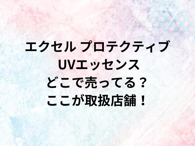 エクセル プロテクティブ UVエッセンスどこで売ってる？ここが取扱店舗！