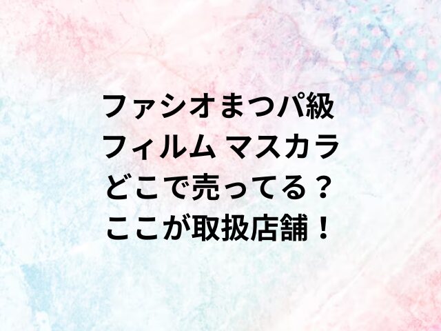 ファシオまつパ級 フィルム マスカラどこで売ってる？ここが取扱店舗！