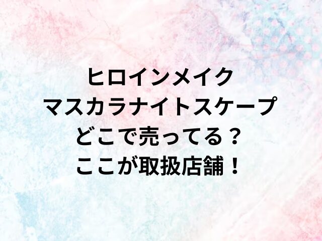 ヒロインメイクマスカラナイトスケープどこで売ってる？ここが取扱店舗！