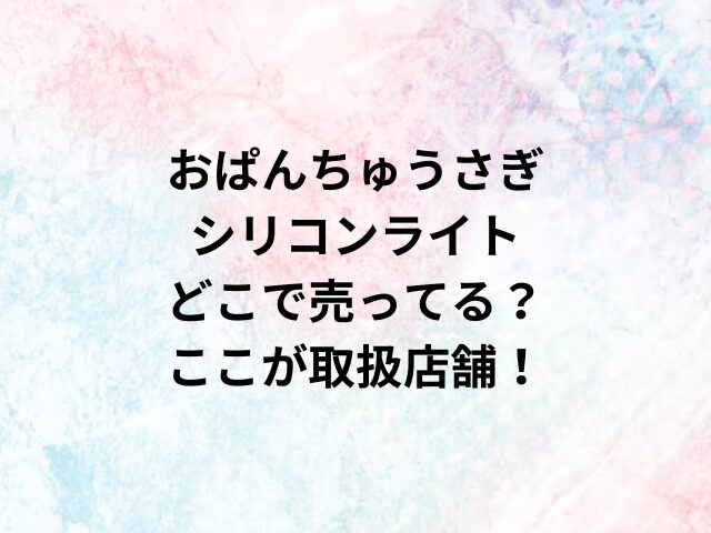 おぱんちゅうさぎシリコンライトどこで売ってる？ここが取扱店舗！