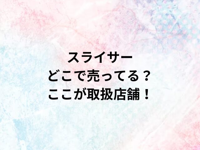 スライサーどこで売ってる？ここが取扱店舗！