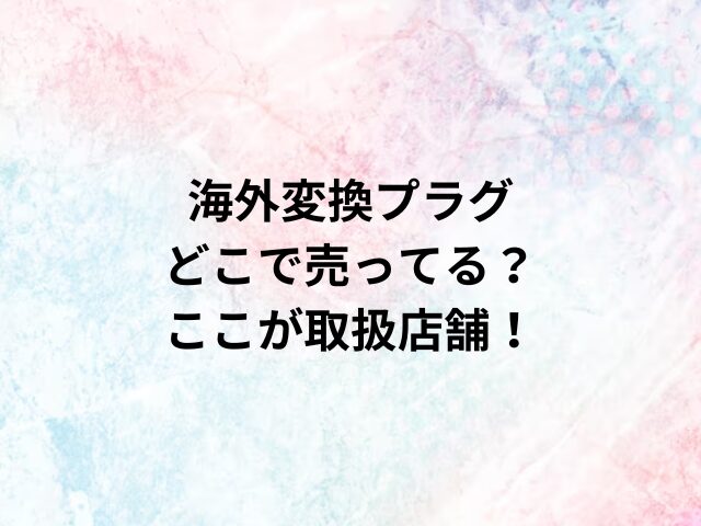 海外変換プラグどこで売ってる？ここが取扱店舗！