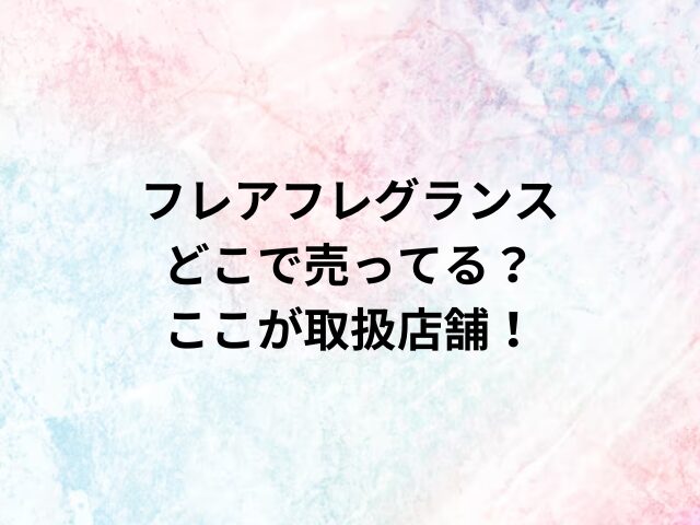 フレアフレグランスどこで売ってる？ここが取扱店舗！