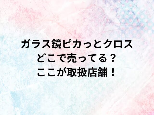 ガラス鏡ピカっとクロスどこで売ってる？ここが取扱店舗！