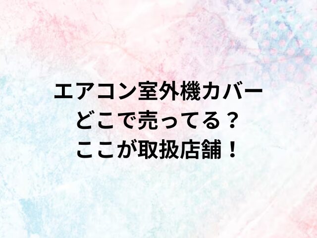 エアコン室外機カバーどこで売ってる？ここが取扱店舗！