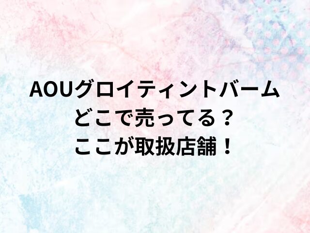 AOUグロイティントバームどこで売ってる？ここが取扱店舗！