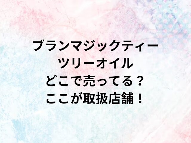 ブランマジックティーツリーオイルどこで売ってる？ここが取扱店舗！