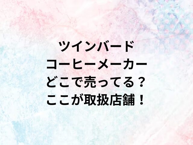 ツインバードコーヒーメーカーどこで売ってる？ここが取扱店舗！