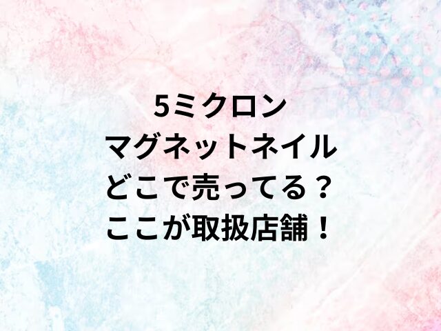 5ミクロンマグネットネイルどこで売ってる？ここが取扱店舗！