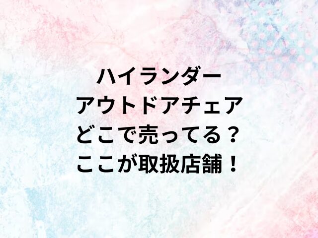 ハイランダーアウトドアチェアどこで売ってる？ここが取扱店舗！