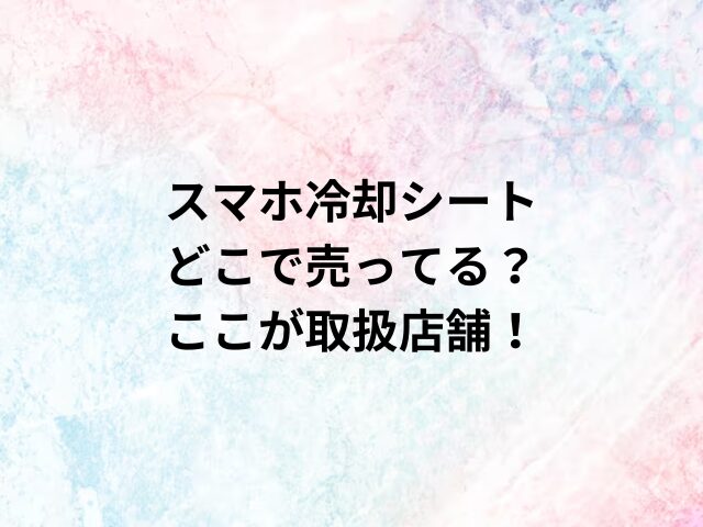 スマホ冷却シートどこで売ってる？ここが取扱店舗！