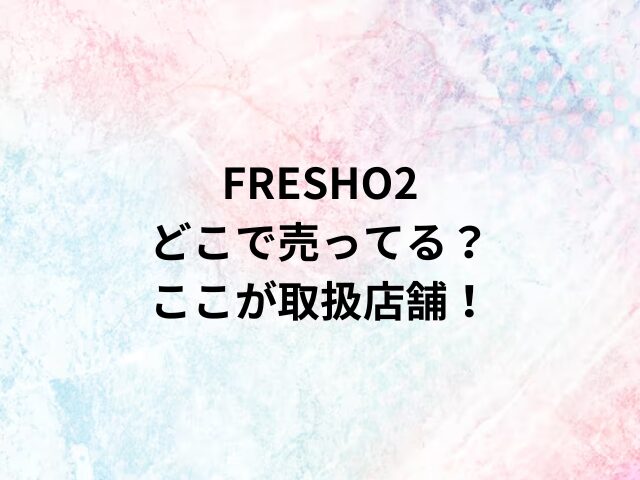 FRESHO2どこで売ってる？ここが取扱店舗！