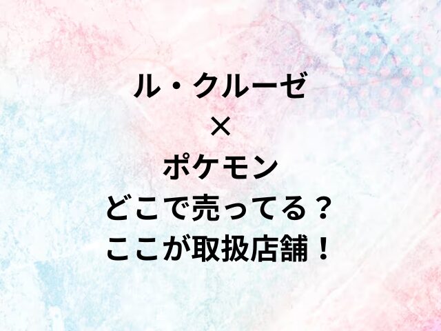 ル・クルーゼ×ポケモンどこで売ってる？ここが取扱店舗！