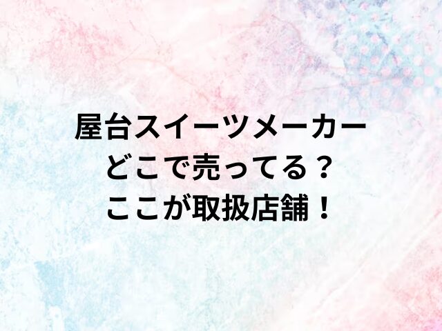 屋台スイーツメーカーどこで売ってる？ここが取扱店舗！
