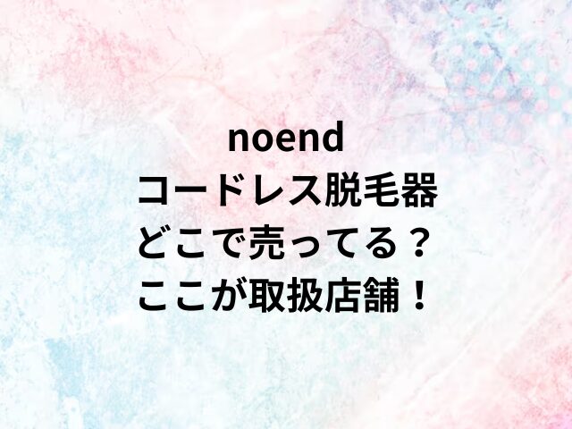 noendコードレス脱毛器どこで売ってる？ここが取扱店舗！