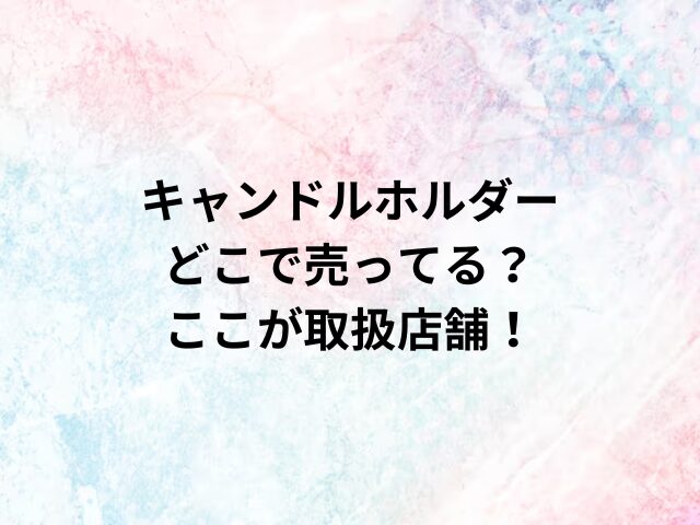 キャンドルホルダーどこで売ってる？ここが取扱店舗！