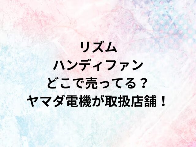 リズムハンディファンどこで売ってる？ヤマダ電機が取扱店舗！