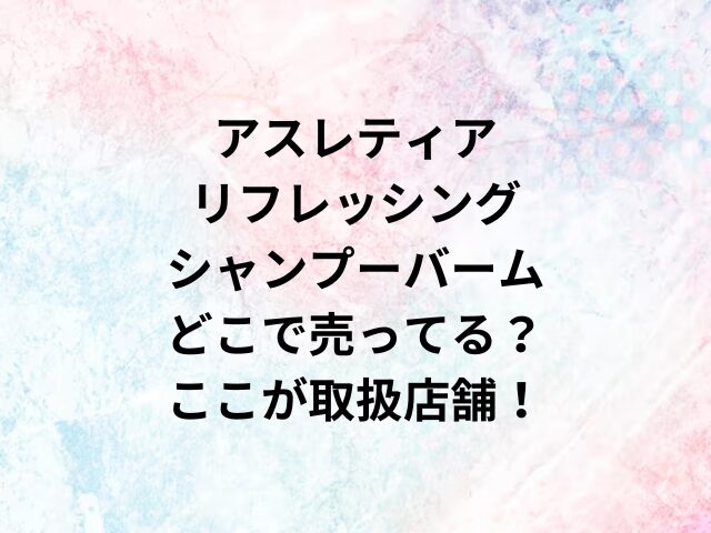 アスレティアリフレッシングシャンプーバームどこで売ってる？ここが取扱店舗！