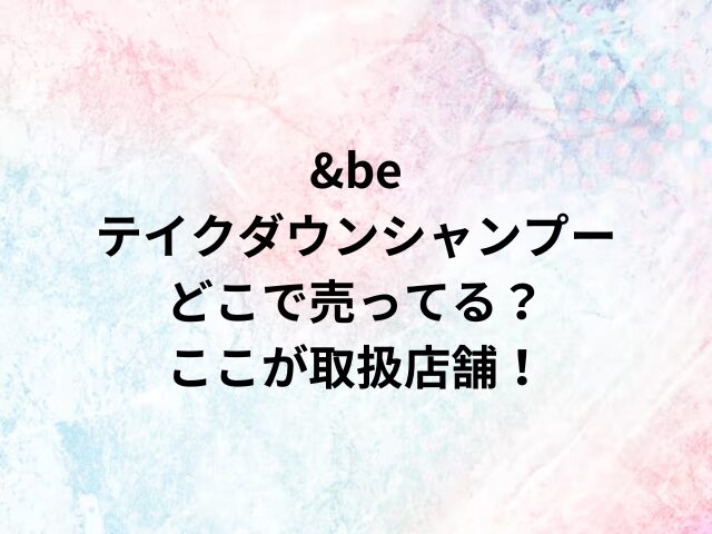 &beテイクダウンシャンプーどこで売ってる？ここが取扱店舗！