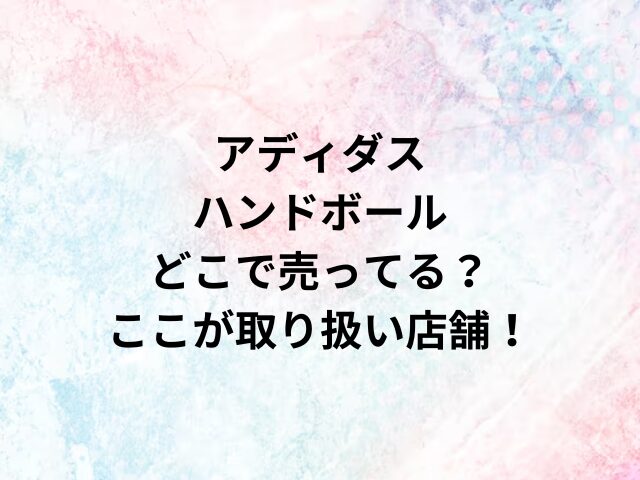 アディダスハンドボールどこで売ってる？ここが取り扱い店舗！