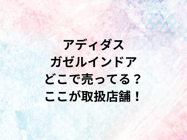 アディダスガゼルインドアどこで売ってる？ここが取り扱い店舗！