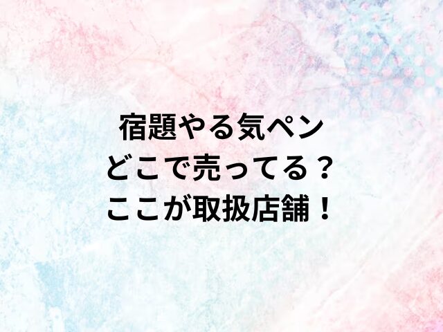 宿題やる気ペンどこで売ってる？ここが取扱店舗！