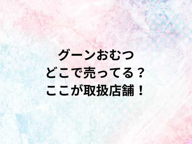 グーンおむつどこで売ってる？ここが取扱店舗！