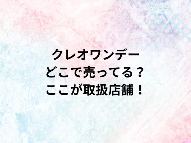 クレオワンデーどこで売ってる？ここが取扱店舗！