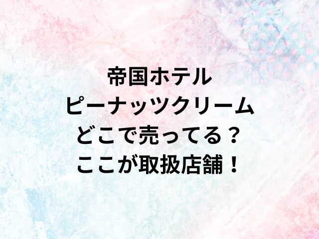 帝国ホテルピーナッツクリームどこで売ってる？ここが取扱店舗！