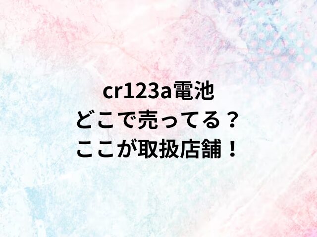 cr123a電池どこで売ってる？ここが取扱店舗！