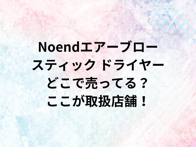 Noendエアーブロースティック ドライヤーどこで売ってる？ここが取扱店舗！