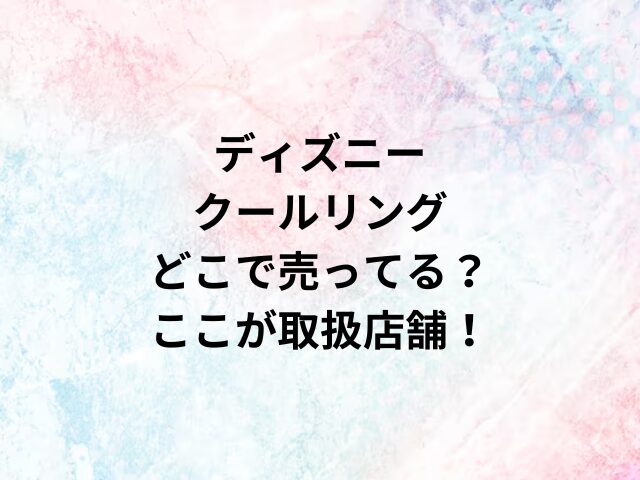 ディズニークールリングどこで売ってる？ここが取扱店舗！