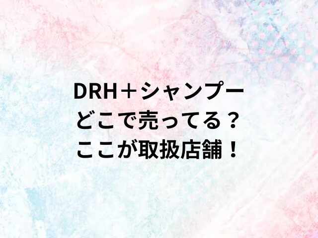 DRH＋シャンプーどこで売ってる？ここが取扱店舗！