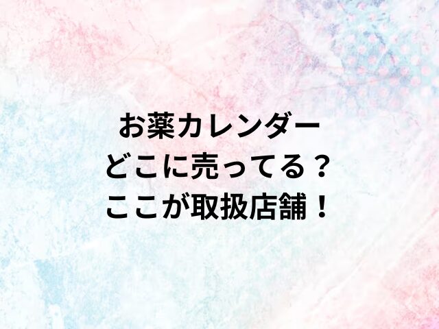 お薬カレンダーどこに売ってる？ここが取扱店舗！