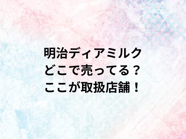 明治ディアミルクどこで売ってる？ここが取扱店舗！