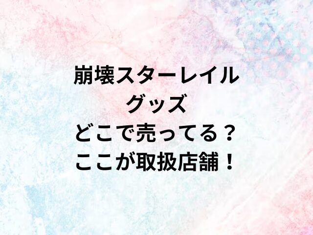 崩壊スターレイルグッズどこで売ってる？ここが取扱店舗！