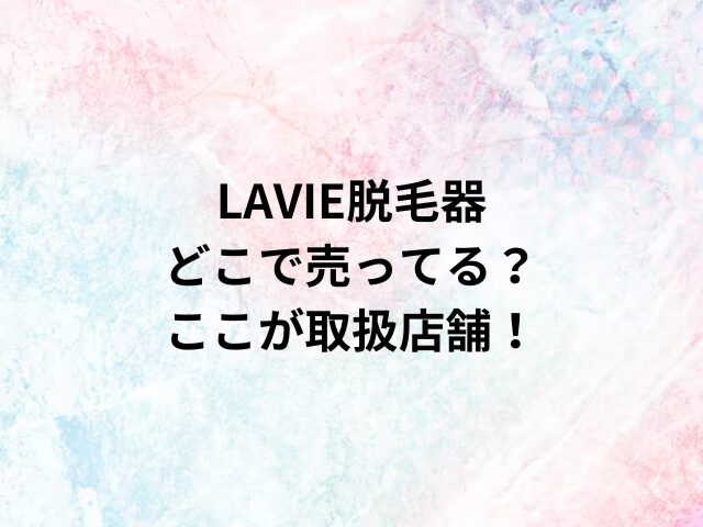 LAVIE脱毛器どこで売ってる？ここが取扱店舗！