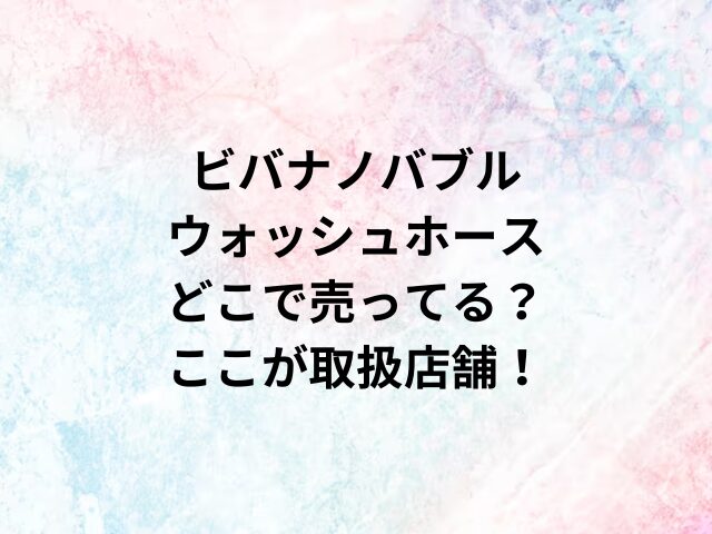 ビバナノバブルウォッシュホースどこで売ってる？ここが取扱店舗！