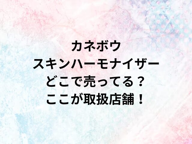 カネボウスキンハーモナイザーどこで売ってる？ここが取扱店舗！