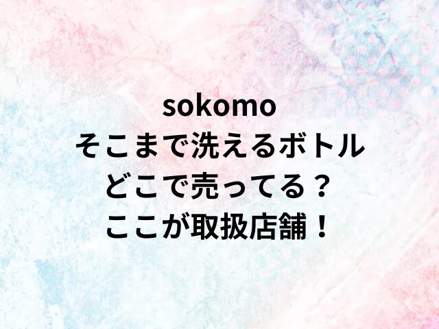 sokomoそこまで洗えるボトルどこで売ってる？ここが取扱店舗！