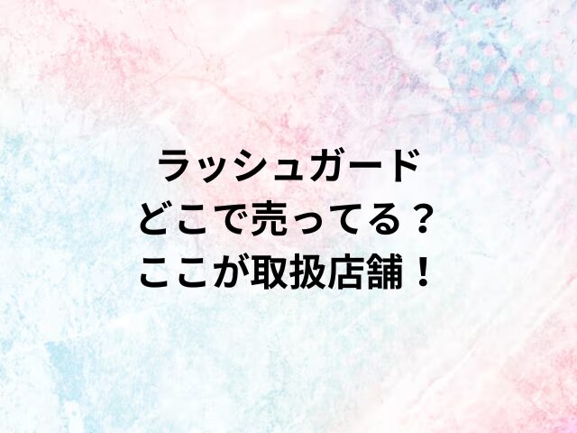 ラッシュガードどこで売ってる？ここが取扱店舗！