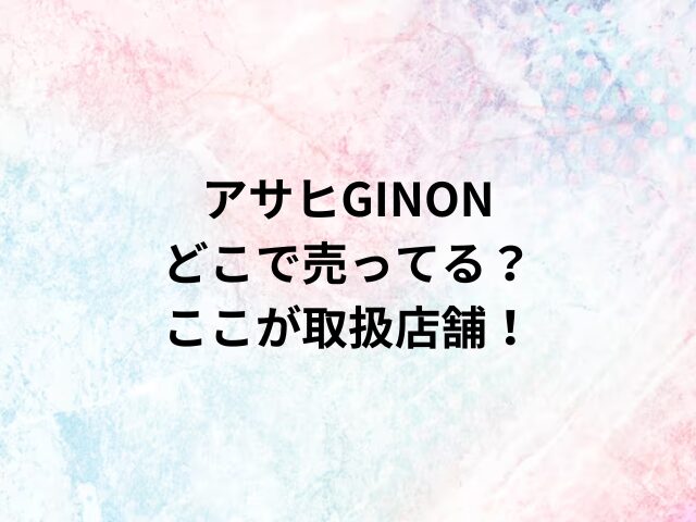 アサヒGINONどこで売ってる？ここが取扱店舗！